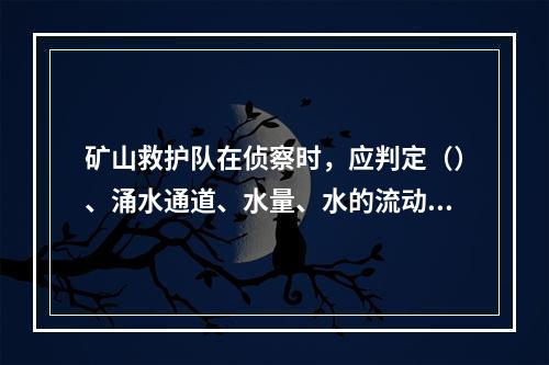 矿山救护队在侦察时，应判定（）、涌水通道、水量、水的流动线路