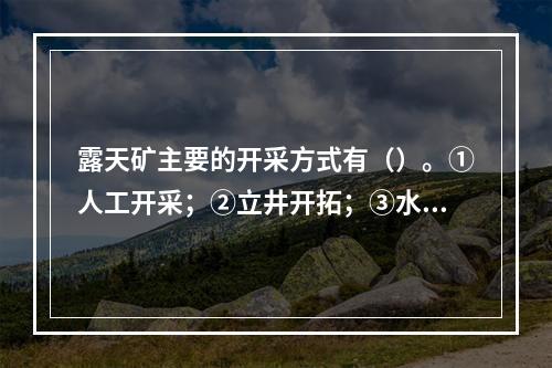 露天矿主要的开采方式有（）。①人工开采；②立井开拓；③水力开