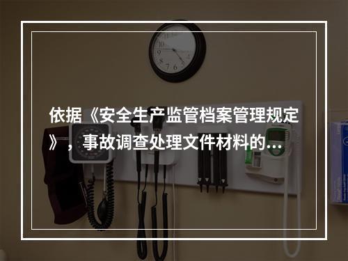 依据《安全生产监管档案管理规定》，事故调查处理文件材料的归档