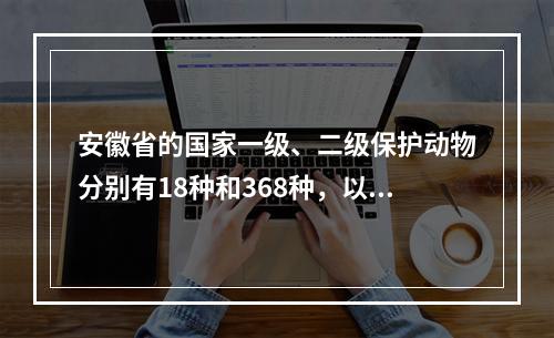 安徽省的国家一级、二级保护动物分别有18种和368种，以（）