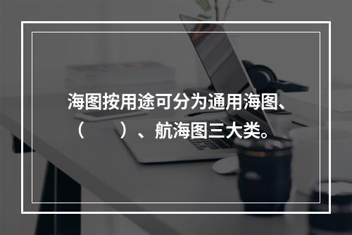 海图按用途可分为通用海图、（　　）、航海图三大类。