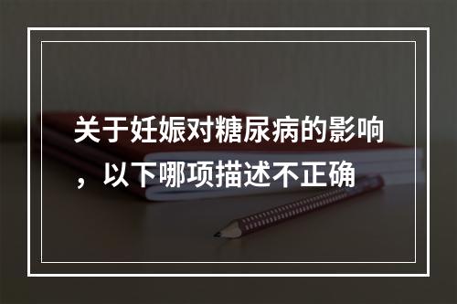 关于妊娠对糖尿病的影响，以下哪项描述不正确