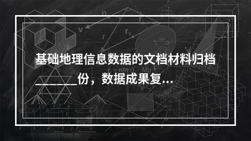 基础地理信息数据的文档材料归档______份，数据成果复制