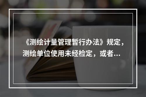 《测绘计量管理暂行办法》规定，测绘单位使用未经检定，或者检