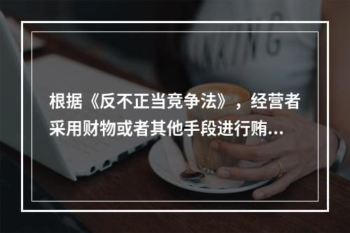 根据《反不正当竞争法》，经营者采用财物或者其他手段进行贿赂