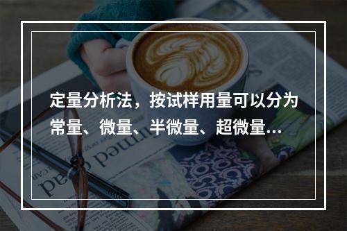 定量分析法，按试样用量可以分为常量、微量、半微量、超微量等分