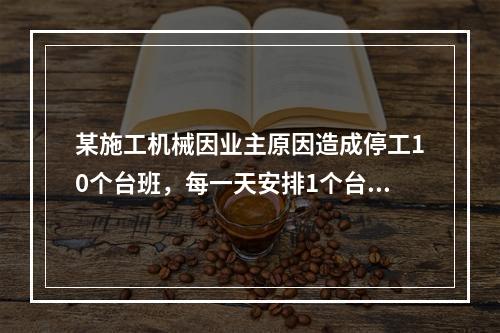 某施工机械因业主原因造成停工10个台班，每一天安排1个台班。