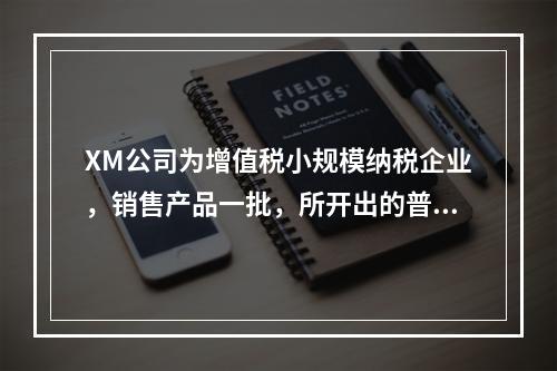 XM公司为增值税小规模纳税企业，销售产品一批，所开出的普通发