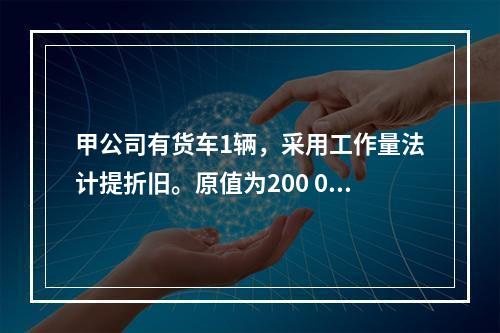 甲公司有货车1辆，采用工作量法计提折旧。原值为200 000