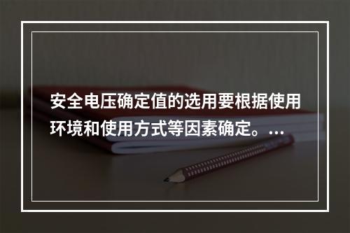 安全电压确定值的选用要根据使用环境和使用方式等因素确定。对于