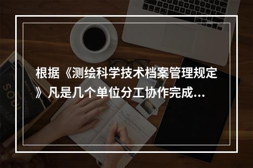 根据《测绘科学技术档案管理规定》凡是几个单位分工协作完成的