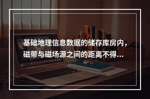 基础地理信息数据的储存库房内，磁带与磁场源之间的距离不得少