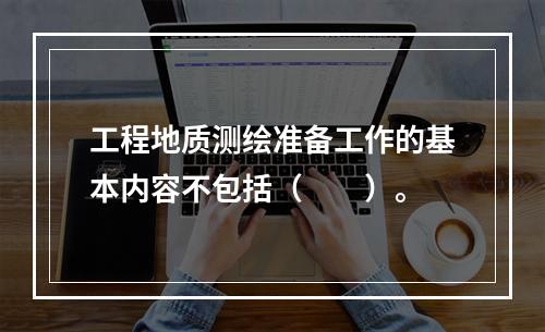 工程地质测绘准备工作的基本内容不包括（　　）。