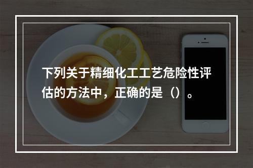 下列关于精细化工工艺危险性评估的方法中，正确的是（）。