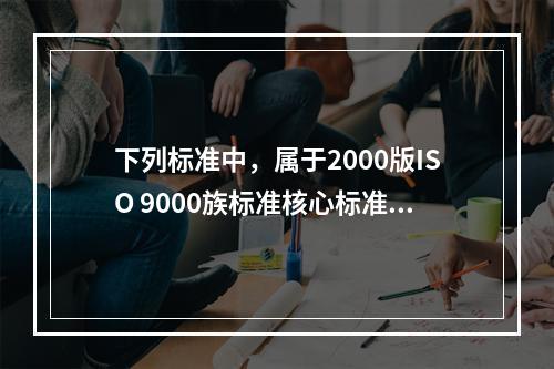 下列标准中，属于2000版ISO 9000族标准核心标准的有