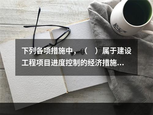 下列各项措施中，（　）属于建设工程项目进度控制的经济措施。