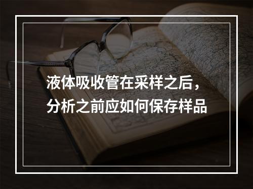 液体吸收管在采样之后，分析之前应如何保存样品