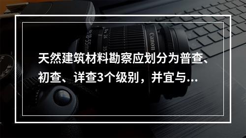 天然建筑材料勘察应划分为普查、初查、详查3个级别，并宜与水