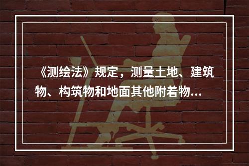 《测绘法》规定，测量土地、建筑物、构筑物和地面其他附着物的