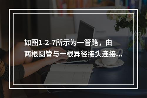 如图1-2-7所示为一管路，由两根圆管与一根异径接头连接而成