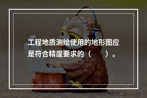 工程地质测绘使用的地形图应是符合精度要求的（　　）。