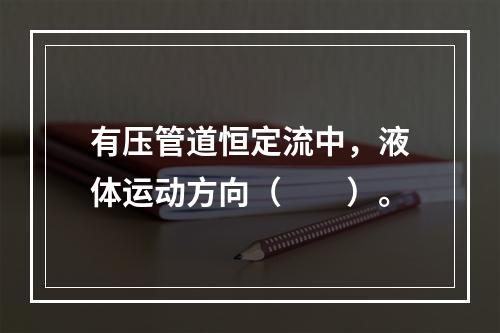 有压管道恒定流中，液体运动方向（　　）。