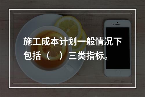 施工成本计划一般情况下包括（　）三类指标。