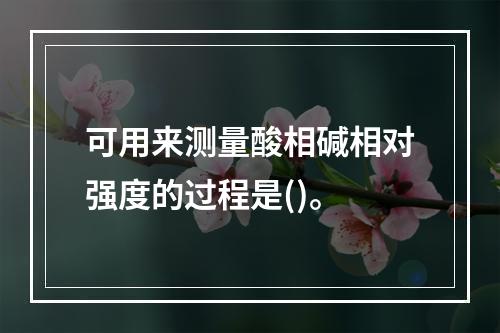 可用来测量酸相碱相对强度的过程是()。