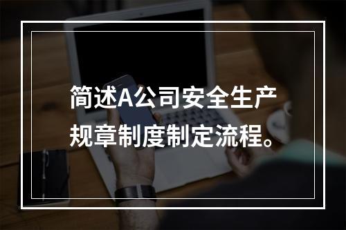 简述A公司安全生产规章制度制定流程。