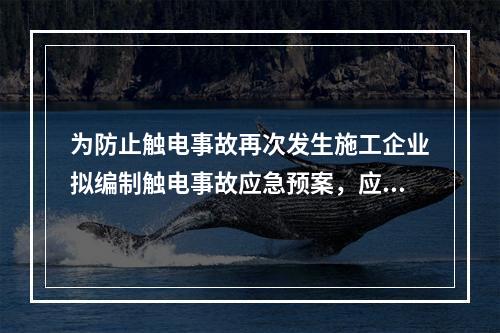 为防止触电事故再次发生施工企业拟编制触电事故应急预案，应当编