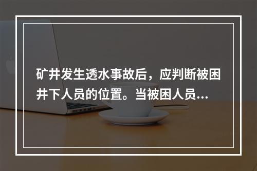 矿井发生透水事故后，应判断被困井下人员的位置。当被困人员所在