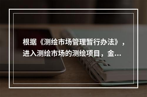 根据《测绘市场管理暂行办法》，进入测绘市场的测绘项目，金额