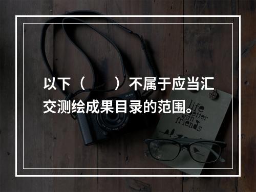 以下（　　）不属于应当汇交测绘成果目录的范围。