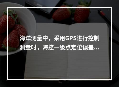 海洋测量中，采用GPS进行控制测量时，海控一级点定位误差不