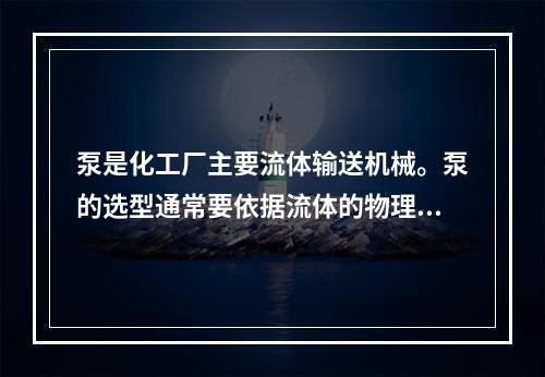 泵是化工厂主要流体输送机械。泵的选型通常要依据流体的物理化学