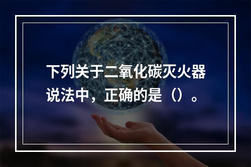 下列关于二氧化碳灭火器说法中，正确的是（）。