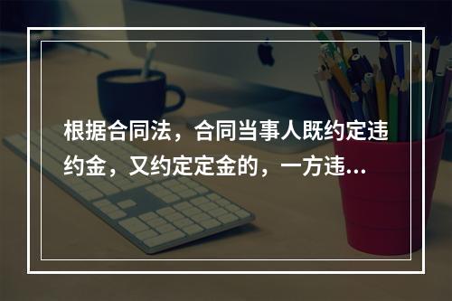 根据合同法，合同当事人既约定违约金，又约定定金的，一方违约