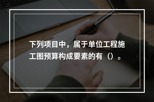 下列项目中，属于单位工程施工图预算构成要素的有（）。