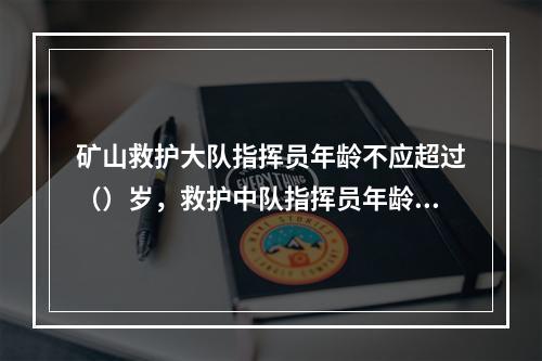 矿山救护大队指挥员年龄不应超过（）岁，救护中队指挥员年龄不应