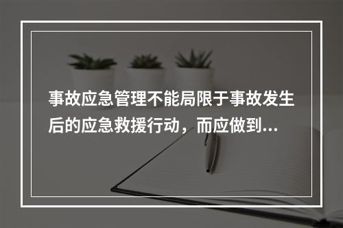 事故应急管理不能局限于事故发生后的应急救援行动，而应做到“预