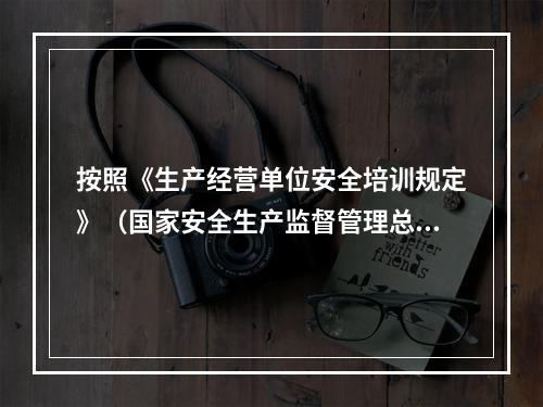 按照《生产经营单位安全培训规定》（国家安全生产监督管理总局令