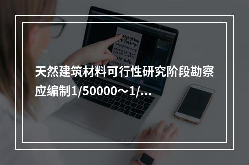 天然建筑材料可行性研究阶段勘察应编制1/50000～1/2