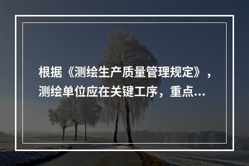 根据《测绘生产质量管理规定》，测绘单位应在关键工序，重点工