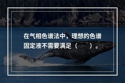 在气相色谱法中，理想的色谱固定液不需要满足（　　）。