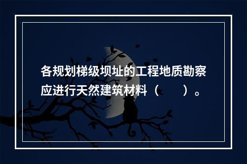 各规划梯级坝址的工程地质勘察应进行天然建筑材料（　　）。