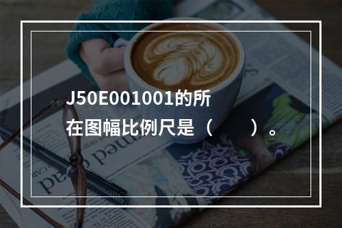 J50E001001的所在图幅比例尺是（　　）。