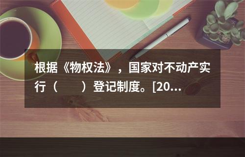 根据《物权法》，国家对不动产实行（　　）登记制度。[201