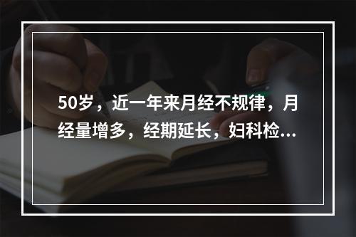 50岁，近一年来月经不规律，月经量增多，经期延长，妇科检查无