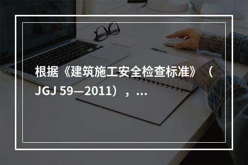 根据《建筑施工安全检查标准》（JGJ 59—2011），建