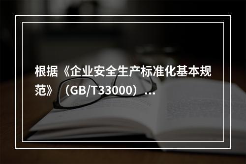 根据《企业安全生产标准化基本规范》（GB/T33000），说